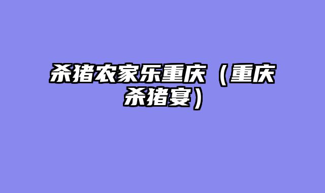 杀猪农家乐重庆（重庆杀猪宴）