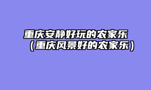 重庆安静好玩的农家乐（重庆风景好的农家乐）