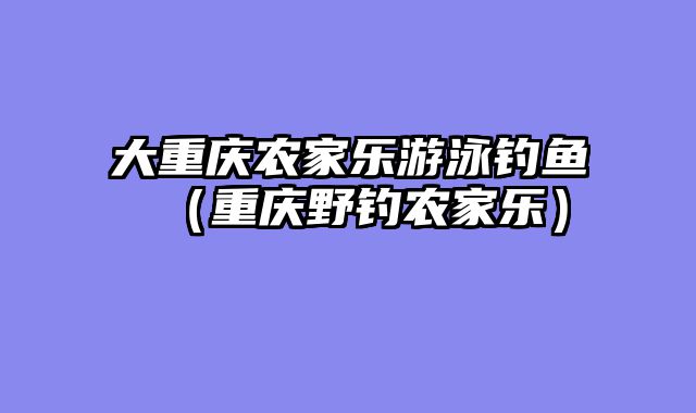 大重庆农家乐游泳钓鱼（重庆野钓农家乐）
