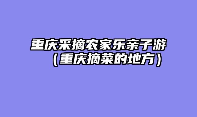 重庆采摘农家乐亲子游（重庆摘菜的地方）