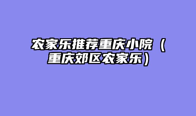 农家乐推荐重庆小院（重庆郊区农家乐）