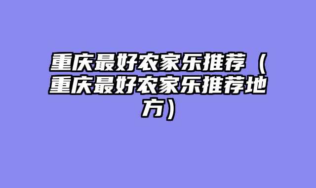重庆最好农家乐推荐（重庆最好农家乐推荐地方）