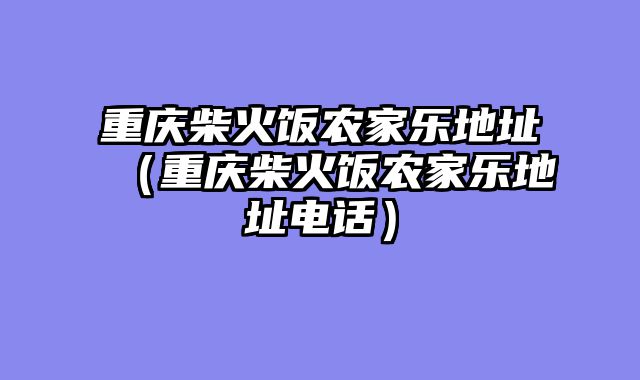 重庆柴火饭农家乐地址（重庆柴火饭农家乐地址电话）