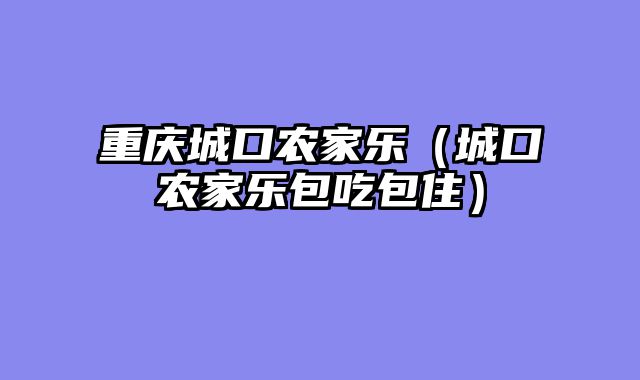 重庆城口农家乐（城口农家乐包吃包住）