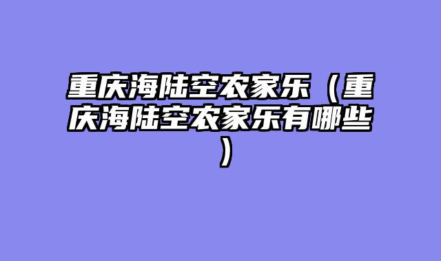 重庆海陆空农家乐（重庆海陆空农家乐有哪些）