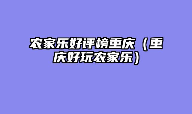 农家乐好评榜重庆（重庆好玩农家乐）