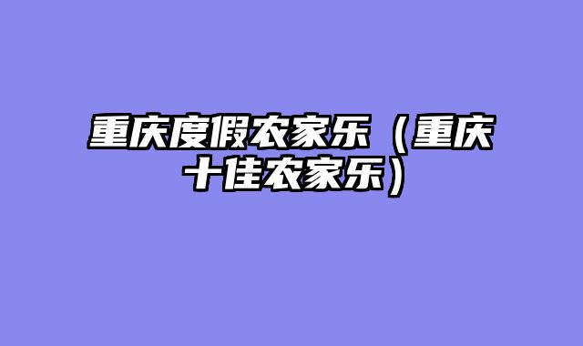 重庆度假农家乐（重庆十佳农家乐）