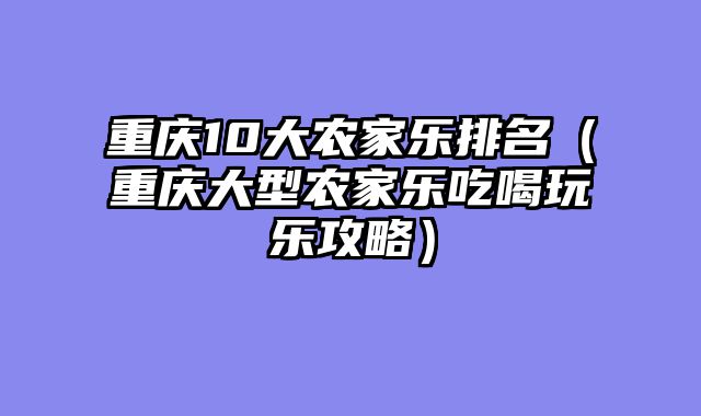 重庆10大农家乐排名（重庆大型农家乐吃喝玩乐攻略）