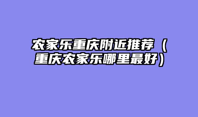 农家乐重庆附近推荐（重庆农家乐哪里最好）