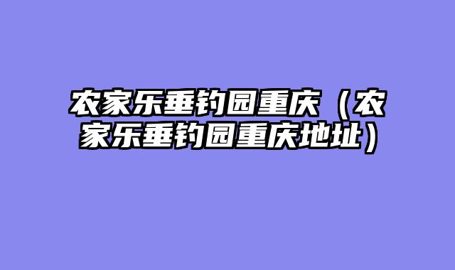 农家乐垂钓园重庆（农家乐垂钓园重庆地址）