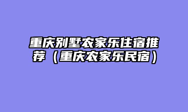 重庆别墅农家乐住宿推荐（重庆农家乐民宿）