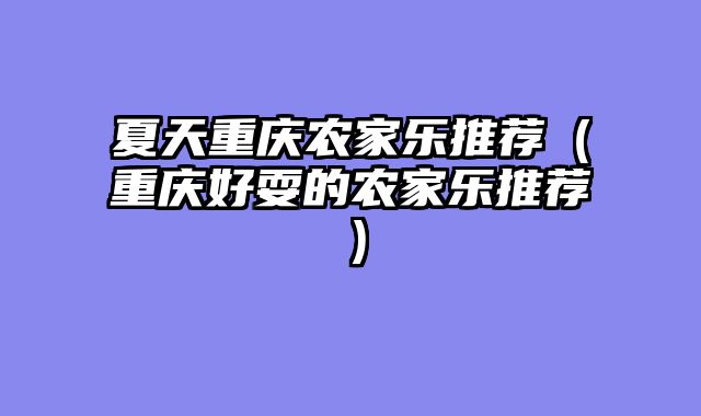 夏天重庆农家乐推荐（重庆好耍的农家乐推荐）