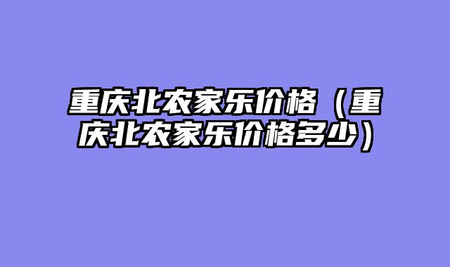 重庆北农家乐价格（重庆北农家乐价格多少）