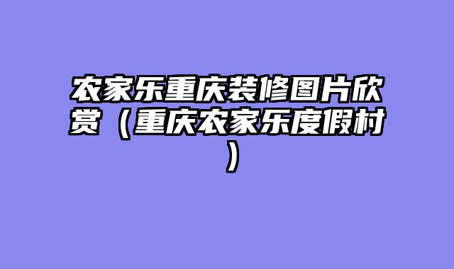 农家乐重庆装修图片欣赏（重庆农家乐度假村）