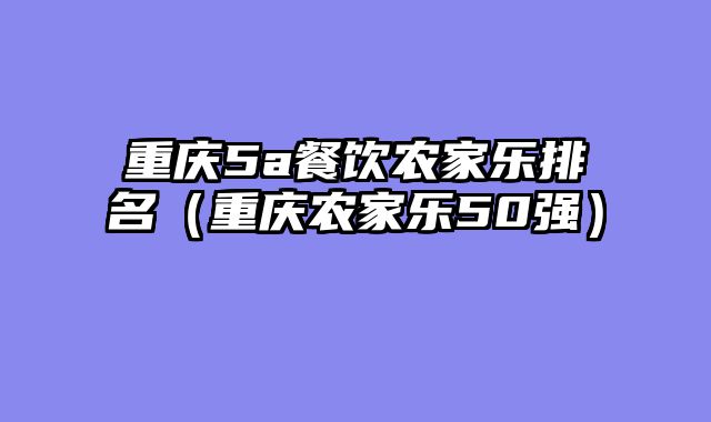 重庆5a餐饮农家乐排名（重庆农家乐50强）