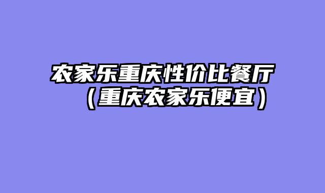 农家乐重庆性价比餐厅（重庆农家乐便宜）