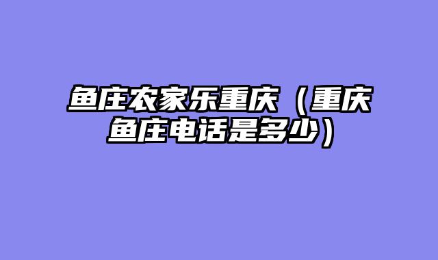 鱼庄农家乐重庆（重庆鱼庄电话是多少）