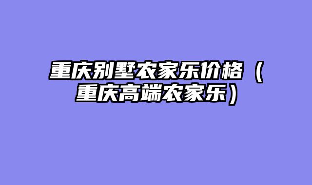 重庆别墅农家乐价格（重庆高端农家乐）