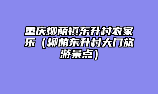 重庆柳荫镇东升村农家乐（柳荫东升村大门旅游景点）