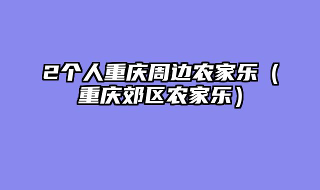 2个人重庆周边农家乐（重庆郊区农家乐）