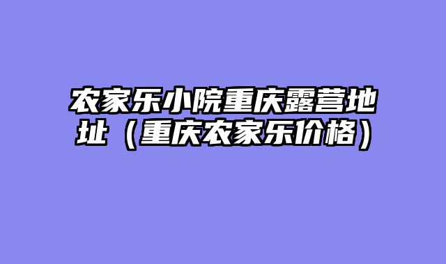农家乐小院重庆露营地址（重庆农家乐价格）