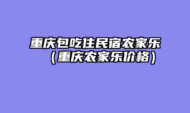 重庆包吃住民宿农家乐（重庆农家乐价格）