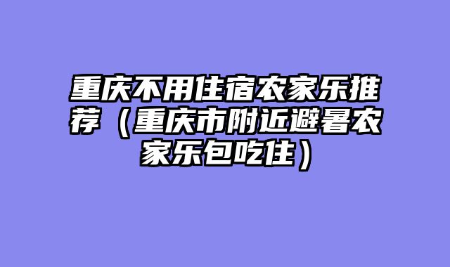 重庆不用住宿农家乐推荐（重庆市附近避暑农家乐包吃住）