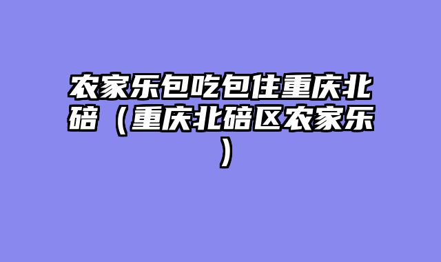 农家乐包吃包住重庆北碚（重庆北碚区农家乐）