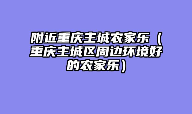 附近重庆主城农家乐（重庆主城区周边环境好的农家乐）