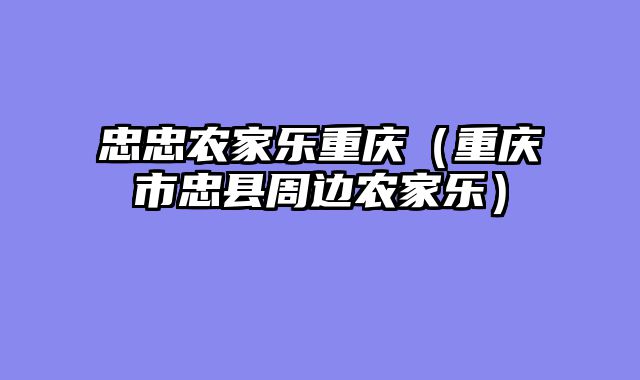 忠忠农家乐重庆（重庆市忠县周边农家乐）