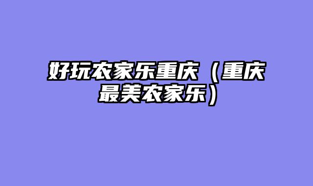 好玩农家乐重庆（重庆最美农家乐）