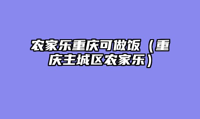 农家乐重庆可做饭（重庆主城区农家乐）