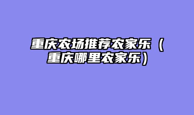 重庆农场推荐农家乐（重庆哪里农家乐）
