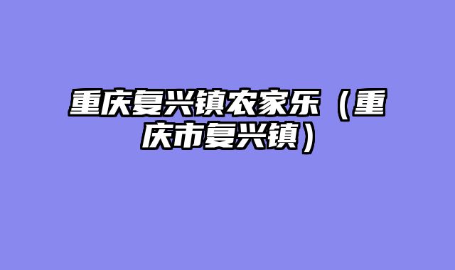 重庆复兴镇农家乐（重庆市复兴镇）