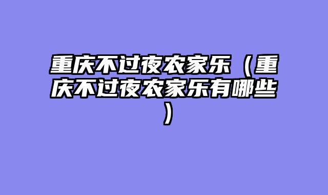 重庆不过夜农家乐（重庆不过夜农家乐有哪些）