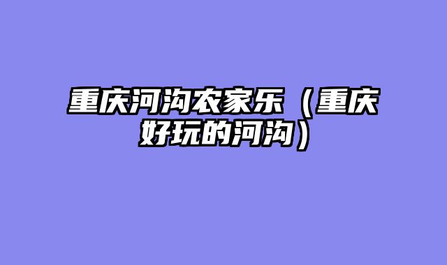 重庆河沟农家乐（重庆好玩的河沟）
