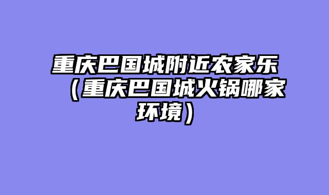 重庆巴国城附近农家乐（重庆巴国城火锅哪家环境）