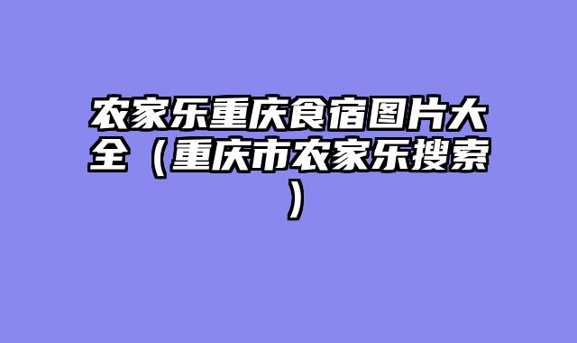 农家乐重庆食宿图片大全（重庆市农家乐搜索）