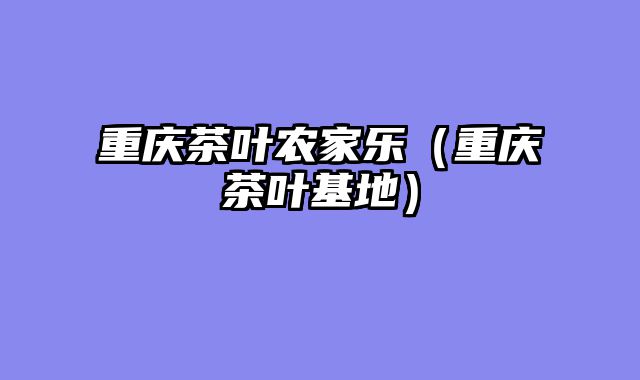 重庆茶叶农家乐（重庆茶叶基地）