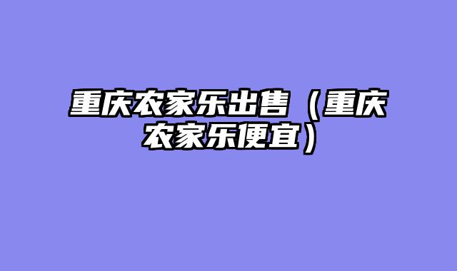 重庆农家乐出售（重庆农家乐便宜）