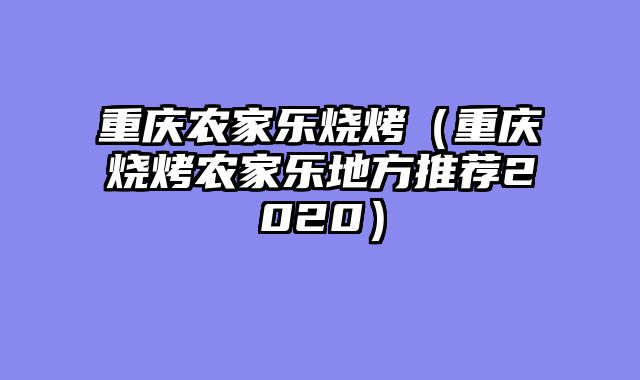 重庆农家乐烧烤（重庆烧烤农家乐地方推荐2020）