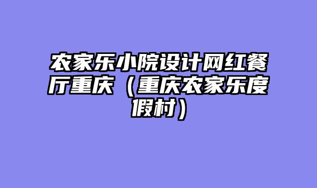 农家乐小院设计网红餐厅重庆（重庆农家乐度假村）