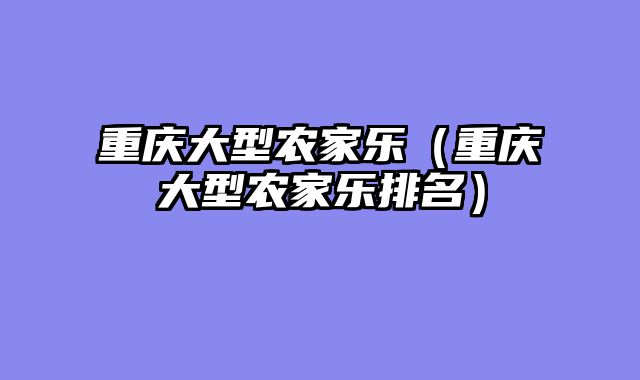 重庆大型农家乐（重庆大型农家乐排名）