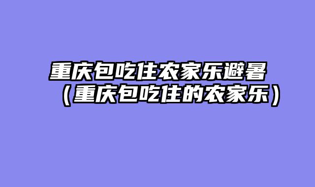 重庆包吃住农家乐避暑（重庆包吃住的农家乐）