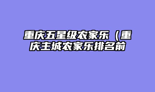 重庆五星级农家乐（重庆主城农家乐排名前