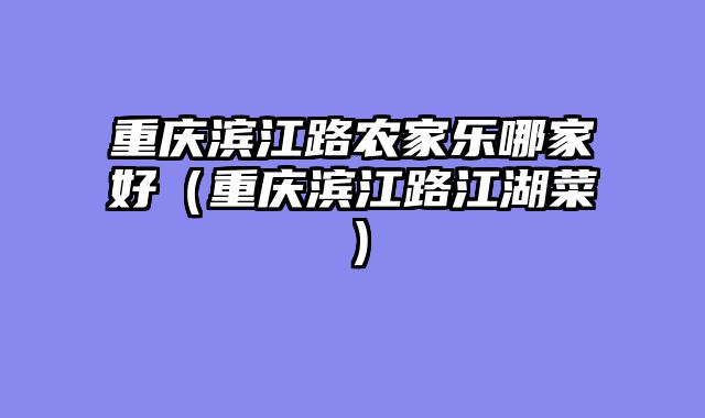 重庆滨江路农家乐哪家好（重庆滨江路江湖菜）