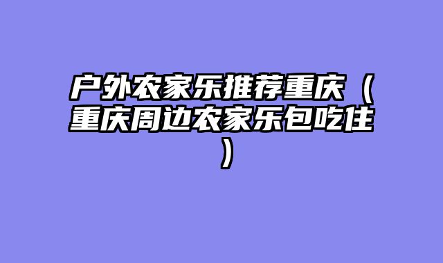 户外农家乐推荐重庆（重庆周边农家乐包吃住）