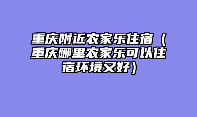 重庆附近农家乐住宿（重庆哪里农家乐可以住宿环境又好）