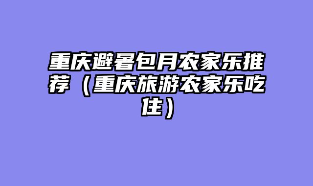 重庆避暑包月农家乐推荐（重庆旅游农家乐吃住）