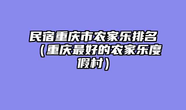 民宿重庆市农家乐排名（重庆最好的农家乐度假村）